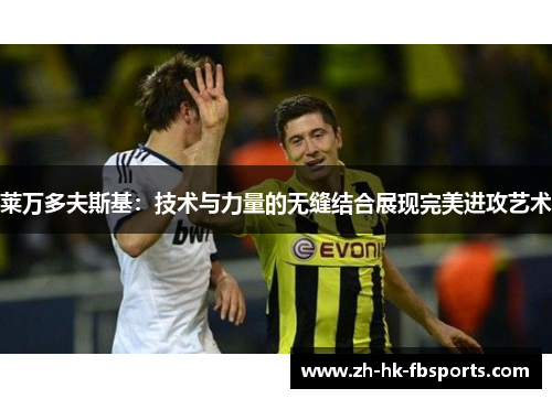 莱万多夫斯基：技术与力量的无缝结合展现完美进攻艺术