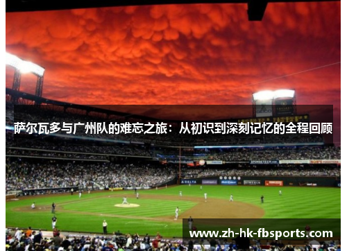 萨尔瓦多与广州队的难忘之旅：从初识到深刻记忆的全程回顾