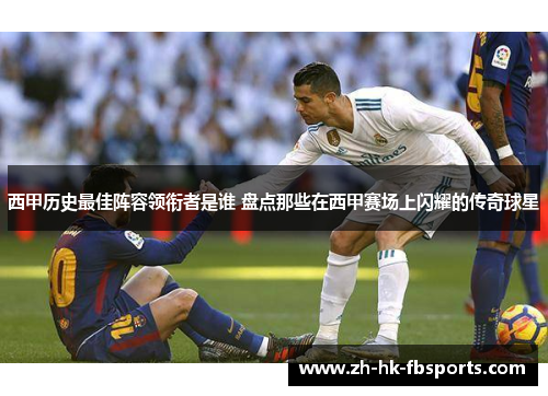 西甲历史最佳阵容领衔者是谁 盘点那些在西甲赛场上闪耀的传奇球星