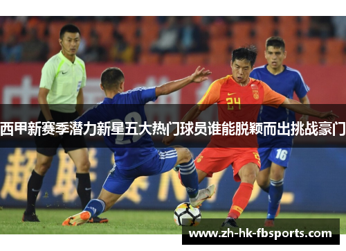 西甲新赛季潜力新星五大热门球员谁能脱颖而出挑战豪门