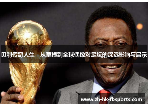 贝利传奇人生：从草根到全球偶像对足坛的深远影响与启示