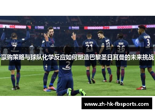 豪购策略与球队化学反应如何塑造巴黎圣日耳曼的未来挑战