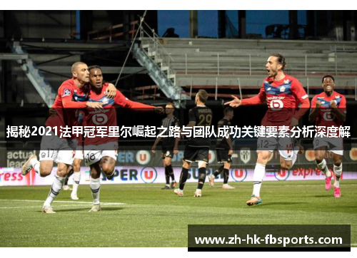 揭秘2021法甲冠军里尔崛起之路与团队成功关键要素分析深度解