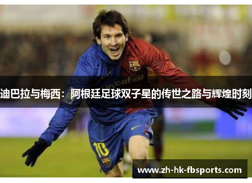 迪巴拉与梅西：阿根廷足球双子星的传世之路与辉煌时刻