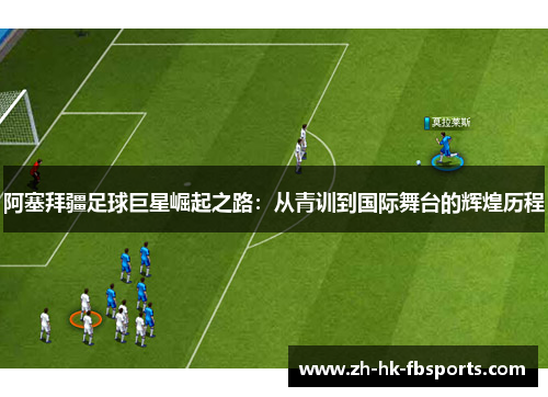 阿塞拜疆足球巨星崛起之路：从青训到国际舞台的辉煌历程