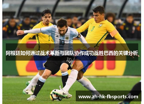 阿根廷如何通过战术革新与团队协作成功战胜巴西的关键分析