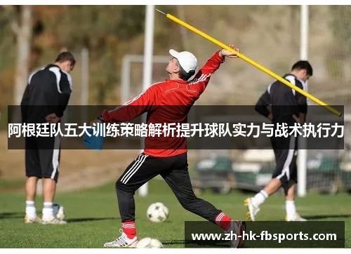阿根廷队五大训练策略解析提升球队实力与战术执行力
