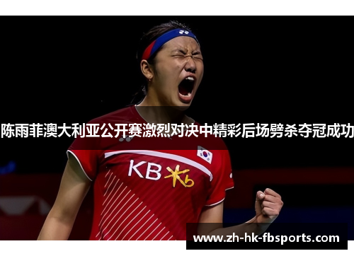 陈雨菲澳大利亚公开赛激烈对决中精彩后场劈杀夺冠成功