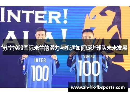 苏宁控股国际米兰的潜力与机遇如何促进球队未来发展 苏宁控股国际米兰的潜力与机遇如何促进球队未来发展