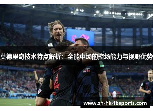 莫德里奇技术特点解析：全能中场的控场能力与视野优势