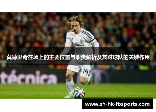 莫德里奇在场上的主要位置与职责解析及其对球队的关键作用