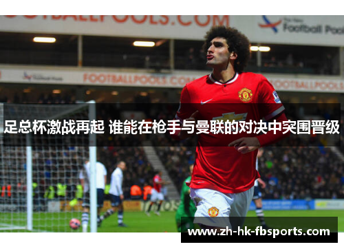 足总杯激战再起 谁能在枪手与曼联的对决中突围晋级 足总杯激战再起 谁能在枪手与曼联的对决中突围晋级