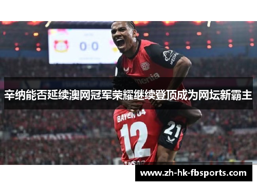 辛纳能否延续澳网冠军荣耀继续登顶成为网坛新霸主