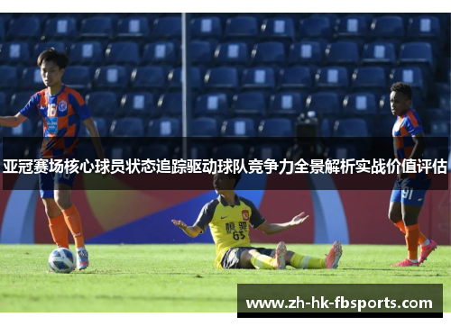 亚冠赛场核心球员状态追踪驱动球队竞争力全景解析实战价值评估