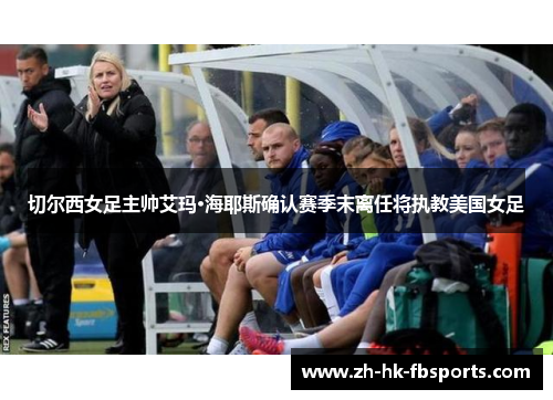 切尔西女足主帅艾玛·海耶斯确认赛季末离任将执教美国女足 切尔西女足主帅艾玛·海耶斯确认赛季末离任将执教美国女足