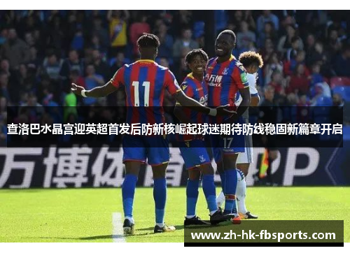 查洛巴水晶宫迎英超首发后防新核崛起球迷期待防线稳固新篇章开启