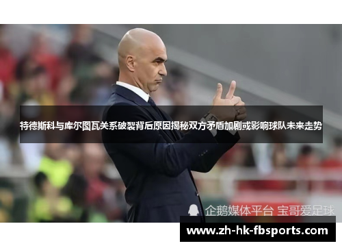 特德斯科与库尔图瓦关系破裂背后原因揭秘双方矛盾加剧或影响球队未来走势 特德斯科与库尔图瓦关系破裂背后原因揭秘双方矛盾加剧或影响球队未来走势