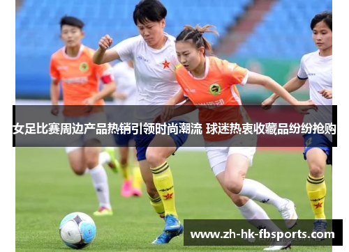 女足比赛周边产品热销引领时尚潮流 球迷热衷收藏品纷纷抢购 女足比赛周边产品热销引领时尚潮流 球迷热衷收藏品纷纷抢购