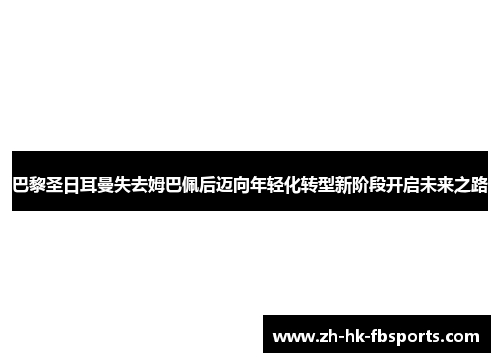 巴黎圣日耳曼失去姆巴佩后迈向年轻化转型新阶段开启未来之路