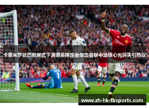 卡塞米罗状态断崖式下滑遭英媒连番炮轰曼联中场核心光环失引热议