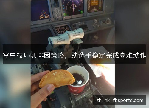 空中技巧咖啡因策略,助选手稳定完成高难动作 空中技巧咖啡因策略,助选手稳定完成高难动作