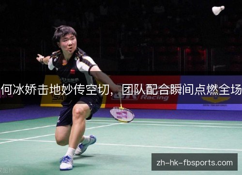 何冰娇击地妙传空切,团队配合瞬间点燃全场 何冰娇击地妙传空切,团队配合瞬间点燃全场