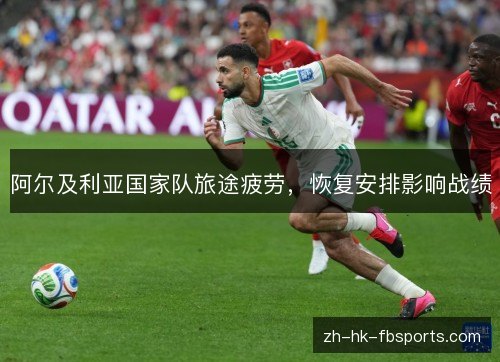 阿尔及利亚国家队旅途疲劳,恢复安排影响战绩 阿尔及利亚国家队旅途疲劳,恢复安排影响战绩